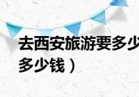 去西安旅游6天5夜要多少钱？旅游旺季可能会花费多一些