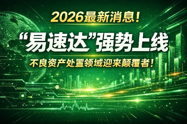 2026最新消息！「易速达」强势上线 不良资产处置领域迎来颠覆者！