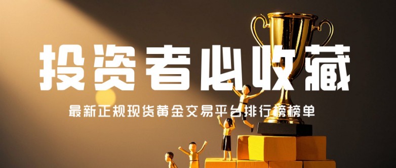 投资者必收藏：最新正规现货黄金交易平台排行榜榜单