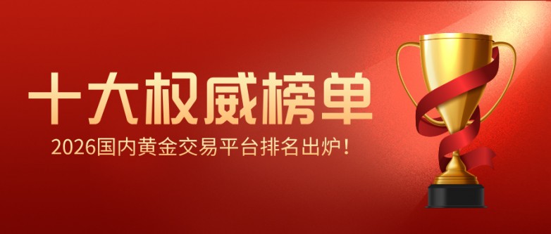 2026国内黄金交易平台排名出炉！十大正规平台权威榜单