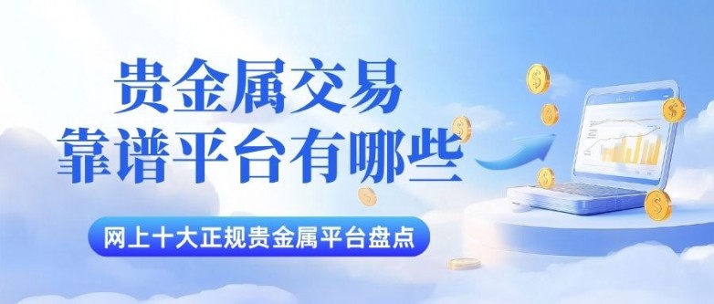 贵金属黄金交易靠谱平台有哪些？网上贵金属开户流程详解