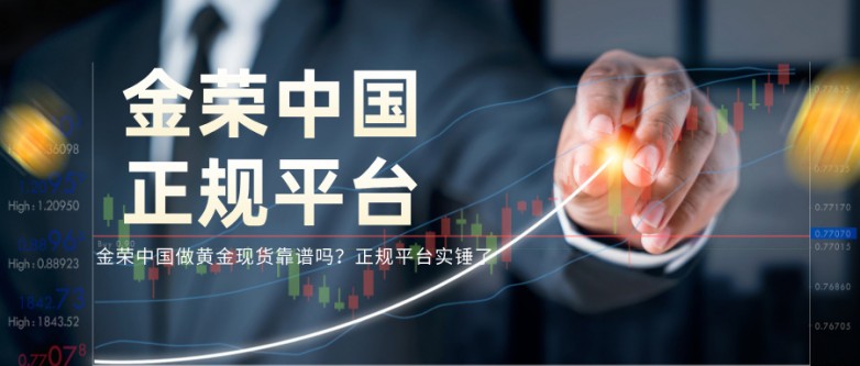 金荣中国做黄金现货靠谱吗？正规平台实锤了