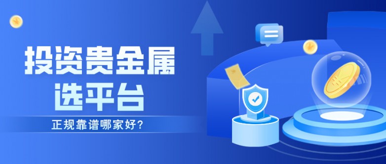 投资贵金属选平台，正规靠谱哪家好？