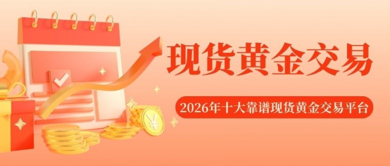 2026国内十大正规现货黄金平台排名，炒黄金模拟交易操作详解