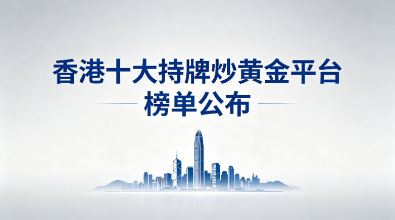 2026香港持牌炒黄金平台榜单公布：十家老牌平台更安心