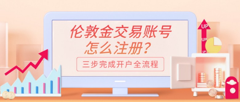 伦敦金交易账号怎么注册？2026年三步完成开户全流程