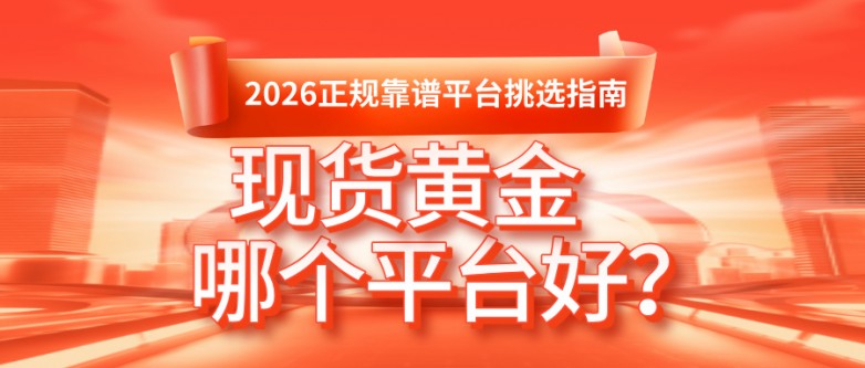 现货黄金哪个平台好？2026正规靠谱平台挑选指南