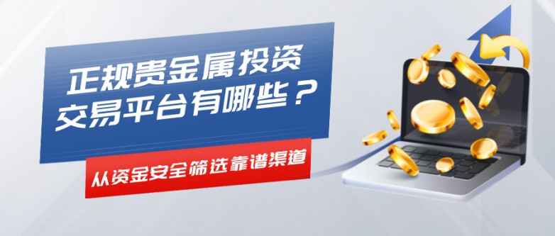 正规贵金属投资交易平台有哪些？从资金安全筛选靠谱渠道