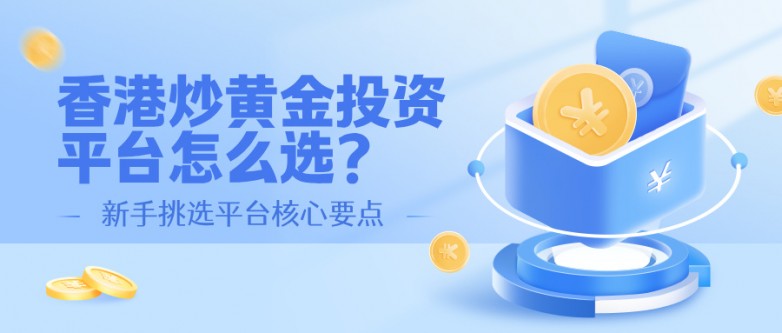 香港炒黄金投资平台怎么选？新手挑选平台核心要点