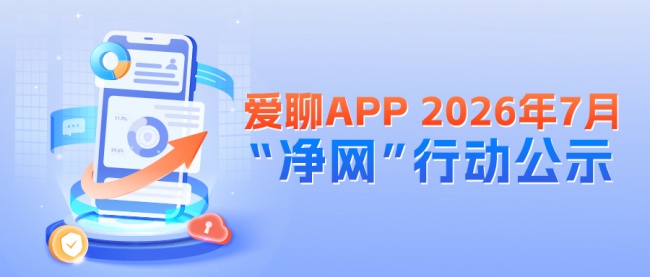 爱聊APP 2026年7月“净网”行动公示 全力守护用户清朗社交空间