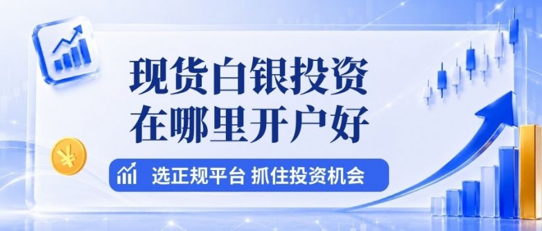 现货白银投资在哪里开户好？白银投资十大靠谱平台推荐
