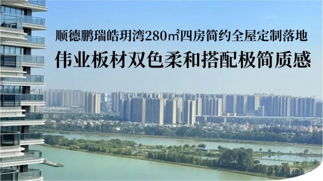 顺德鹏瑞皓玥湾四房全屋定制｜伟业板材双色柔和搭配极简质感