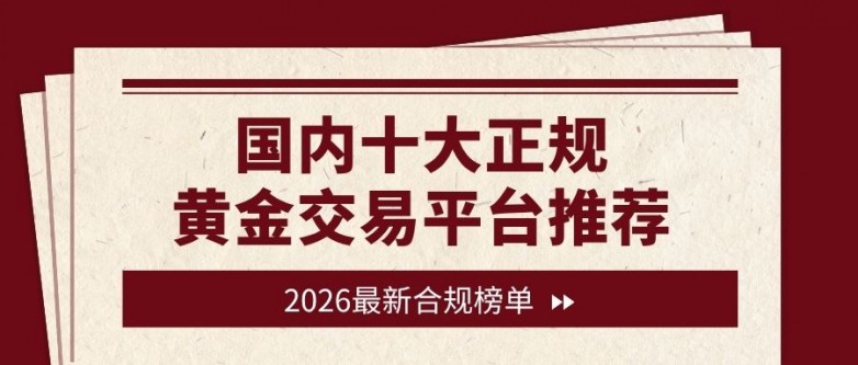 国内十大正规黄金交易平台推荐，新手炒黄金开户全流程指南